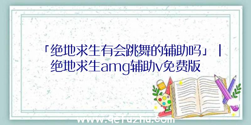 「绝地求生有会跳舞的辅助吗」|绝地求生amg辅助v免费版